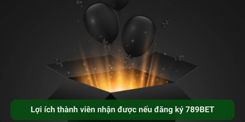 Lợi ích thành viên nhận được nếu đăng ký 789BET